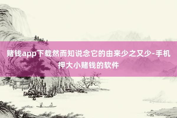 赌钱app下载然而知说念它的由来少之又少-手机押大小赌钱的软件