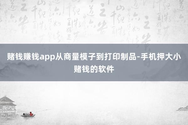 赌钱赚钱app从商量模子到打印制品-手机押大小赌钱的软件
