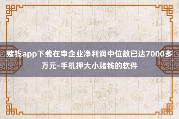 赌钱app下载在审企业净利润中位数已达7000多万元-手机押大小赌钱的软件