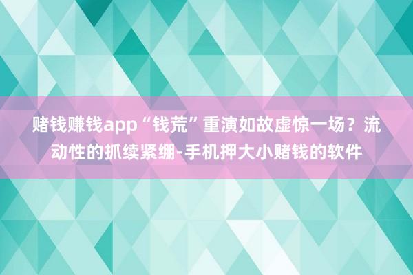 赌钱赚钱app　　“钱荒”重演如故虚惊一场？　　流动性的抓续紧绷-手机押大小赌钱的软件
