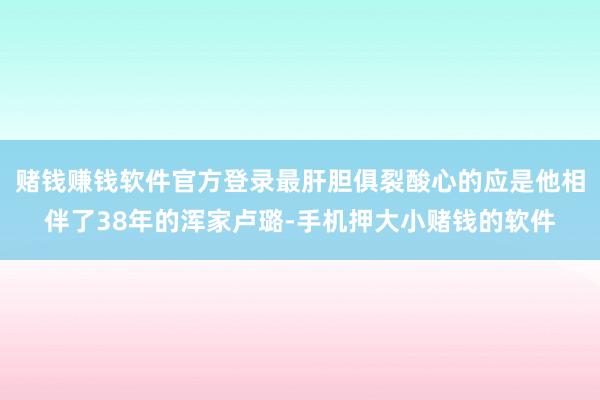 赌钱赚钱软件官方登录最肝胆俱裂酸心的应是他相伴了38年的浑家卢璐-手机押大小赌钱的软件