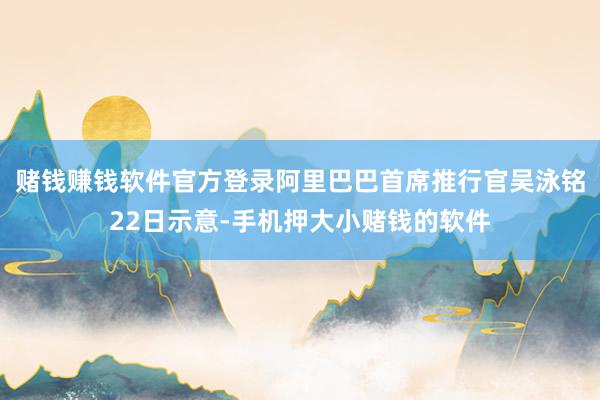 赌钱赚钱软件官方登录阿里巴巴首席推行官吴泳铭22日示意-手机押大小赌钱的软件