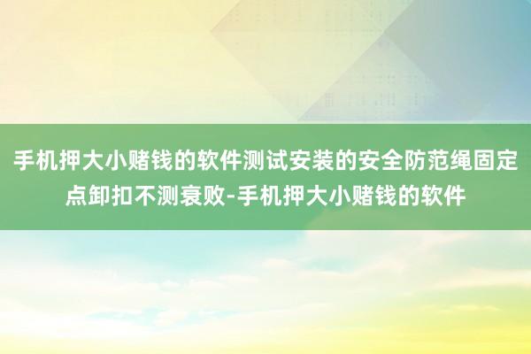 手机押大小赌钱的软件测试安装的安全防范绳固定点卸扣不测衰败-手机押大小赌钱的软件
