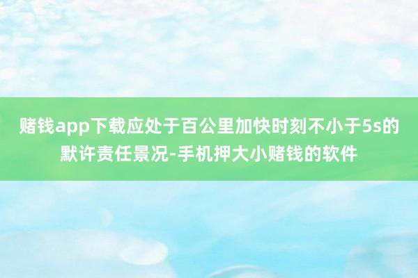 赌钱app下载应处于百公里加快时刻不小于5s的默许责任景况-手机押大小赌钱的软件