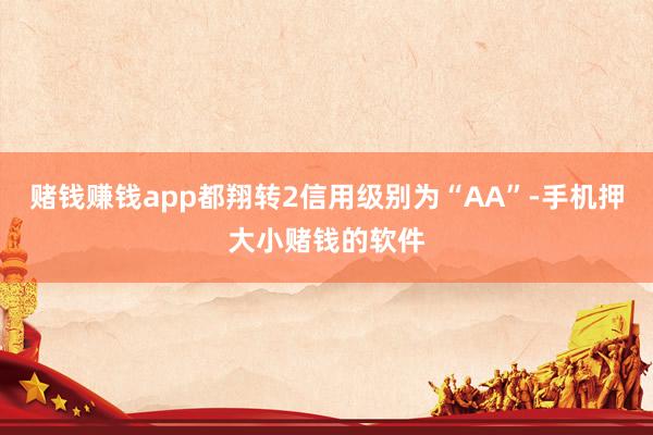赌钱赚钱app都翔转2信用级别为“AA”-手机押大小赌钱的软件