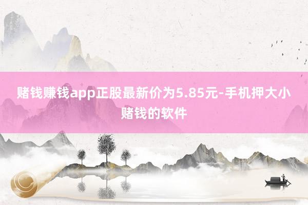 赌钱赚钱app正股最新价为5.85元-手机押大小赌钱的软件