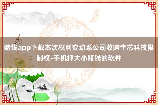 赌钱app下载本次权利变动系公司收购奎芯科技限制权-手机押大小赌钱的软件