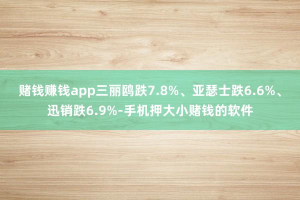 赌钱赚钱app三丽鸥跌7.8%、亚瑟士跌6.6%、迅销跌6.9%-手机押大小赌钱的软件