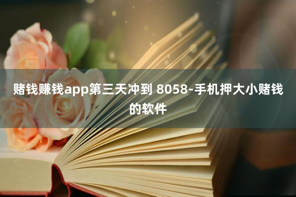 赌钱赚钱app第三天冲到 8058-手机押大小赌钱的软件