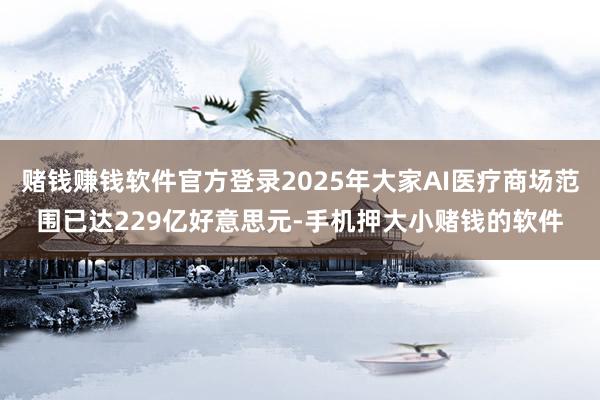 赌钱赚钱软件官方登录2025年大家AI医疗商场范围已达229亿好意思元-手机押大小赌钱的软件
