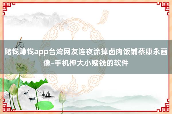 赌钱赚钱app台湾网友连夜涂掉卤肉饭铺蔡康永画像-手机押大小赌钱的软件