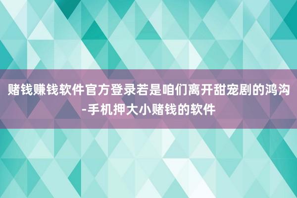 赌钱赚钱软件官方登录若是咱们离开甜宠剧的鸿沟-手机押大小赌钱的软件