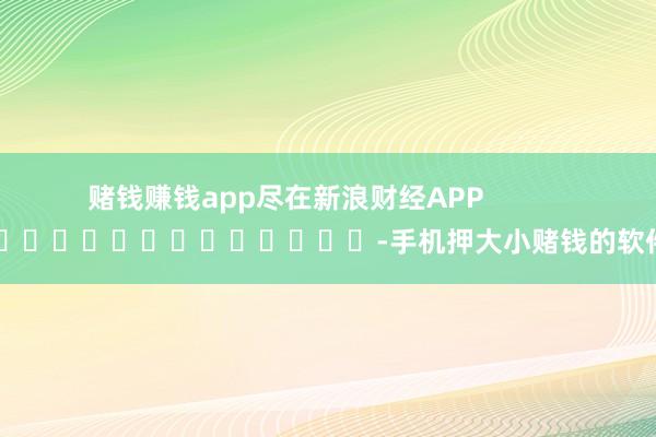 赌钱赚钱app尽在新浪财经APP            													-手机押大小赌钱的软件