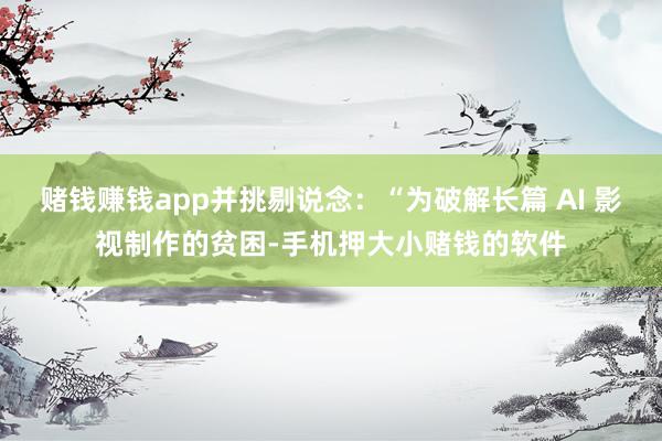 赌钱赚钱app并挑剔说念：“为破解长篇 AI 影视制作的贫困-手机押大小赌钱的软件