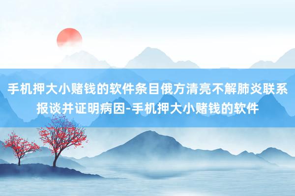 手机押大小赌钱的软件条目俄方清亮不解肺炎联系报谈并证明病因-手机押大小赌钱的软件