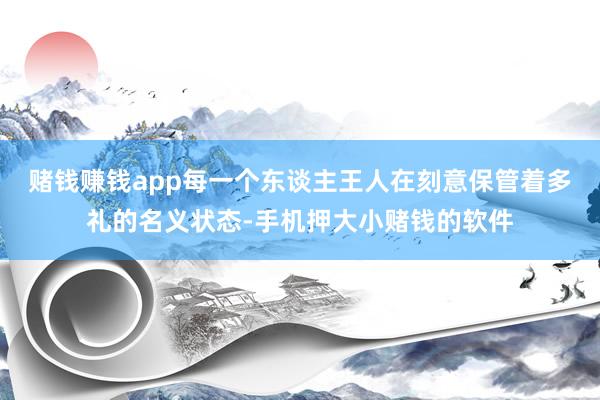 赌钱赚钱app每一个东谈主王人在刻意保管着多礼的名义状态-手机押大小赌钱的软件
