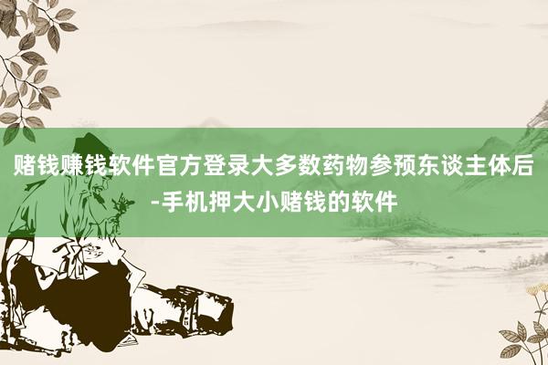 赌钱赚钱软件官方登录大多数药物参预东谈主体后-手机押大小赌钱的软件