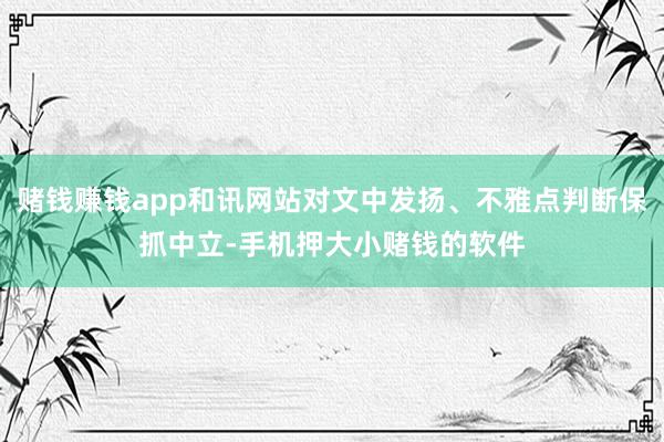 赌钱赚钱app和讯网站对文中发扬、不雅点判断保抓中立-手机押大小赌钱的软件