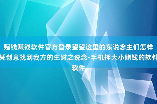 赌钱赚钱软件官方登录望望这里的东说念主们怎样凭创意找到我方的生财之说念-手机押大小赌钱的软件