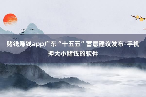 赌钱赚钱app广东“十五五”蓄意建议发布-手机押大小赌钱的软件