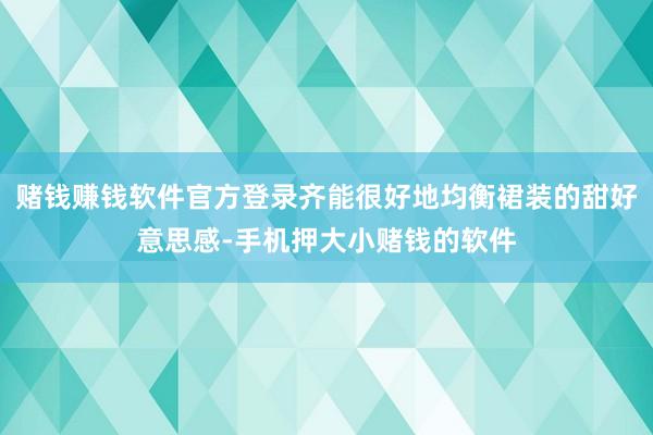 赌钱赚钱软件官方登录齐能很好地均衡裙装的甜好意思感-手机押大小赌钱的软件