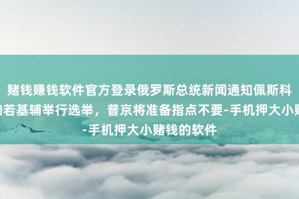 赌钱赚钱软件官方登录俄罗斯总统新闻通知佩斯科夫说：“如若基辅举行选举，普京将准备指点不要-手机押大小赌钱的软件