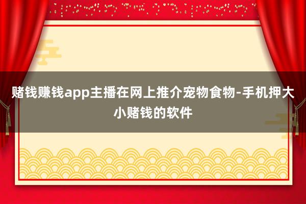 赌钱赚钱app主播在网上推介宠物食物-手机押大小赌钱的软件