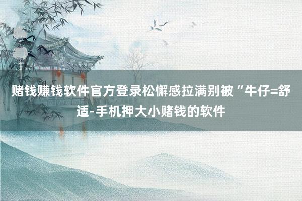 赌钱赚钱软件官方登录松懈感拉满别被“牛仔=舒适-手机押大小赌钱的软件
