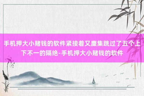 手机押大小赌钱的软件紧接着又麇集跳过了五个上下不一的隔绝-手机押大小赌钱的软件