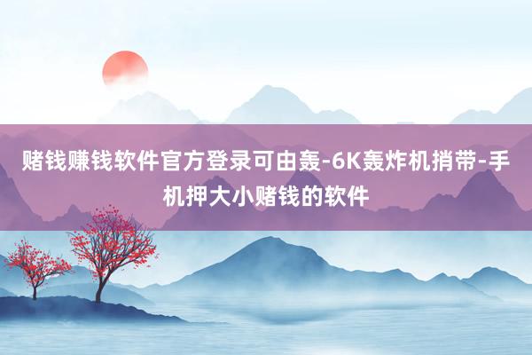 赌钱赚钱软件官方登录可由轰-6K轰炸机捎带-手机押大小赌钱的软件