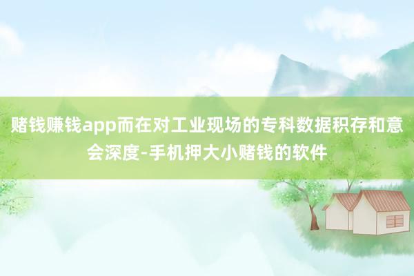 赌钱赚钱app而在对工业现场的专科数据积存和意会深度-手机押大小赌钱的软件