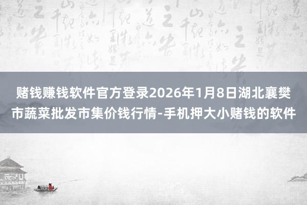 赌钱赚钱软件官方登录2026年1月8日湖北襄樊市蔬菜批发市集价钱行情-手机押大小赌钱的软件
