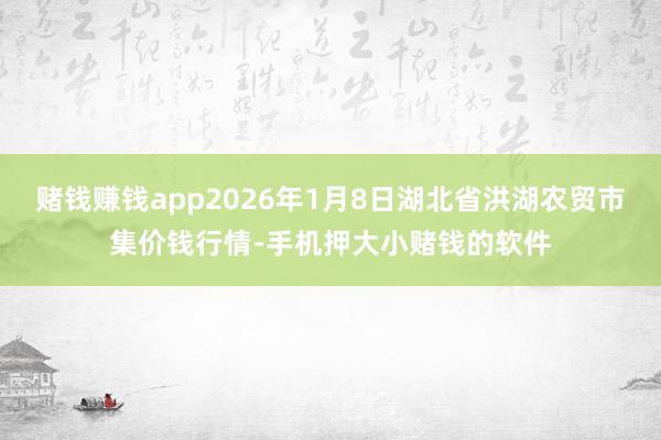 赌钱赚钱app2026年1月8日湖北省洪湖农贸市集价钱行情-手机押大小赌钱的软件