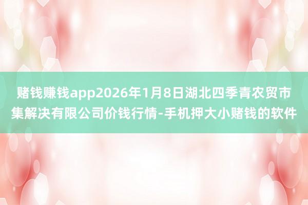 赌钱赚钱app2026年1月8日湖北四季青农贸市集解决有限公司价钱行情-手机押大小赌钱的软件