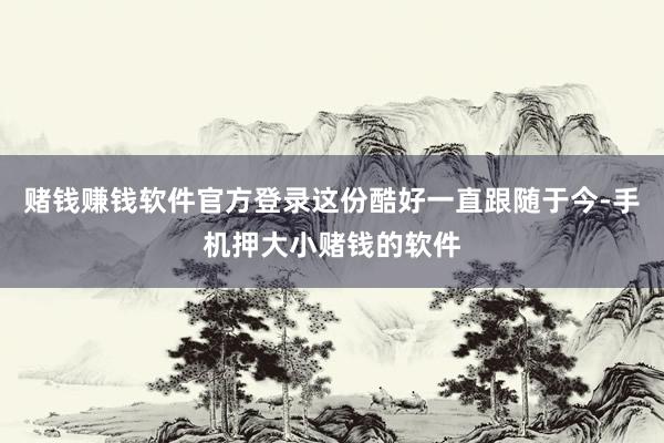 赌钱赚钱软件官方登录这份酷好一直跟随于今-手机押大小赌钱的软件
