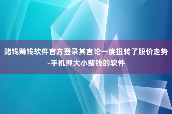 赌钱赚钱软件官方登录其言论一度扭转了股价走势-手机押大小赌钱的软件