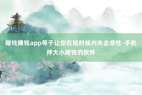 赌钱赚钱app等于让你在短时候内失去感性-手机押大小赌钱的软件