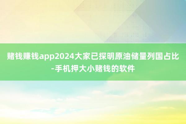 赌钱赚钱app2024大家已探明原油储量列国占比-手机押大小赌钱的软件