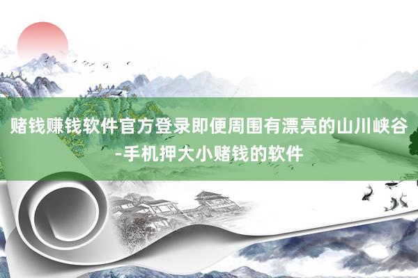赌钱赚钱软件官方登录即便周围有漂亮的山川峡谷-手机押大小赌钱的软件