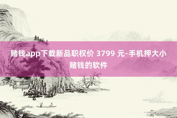 赌钱app下载新品职权价 3799 元-手机押大小赌钱的软件