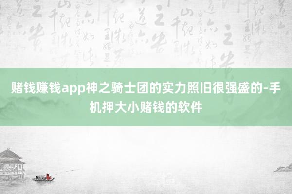 赌钱赚钱app神之骑士团的实力照旧很强盛的-手机押大小赌钱的软件