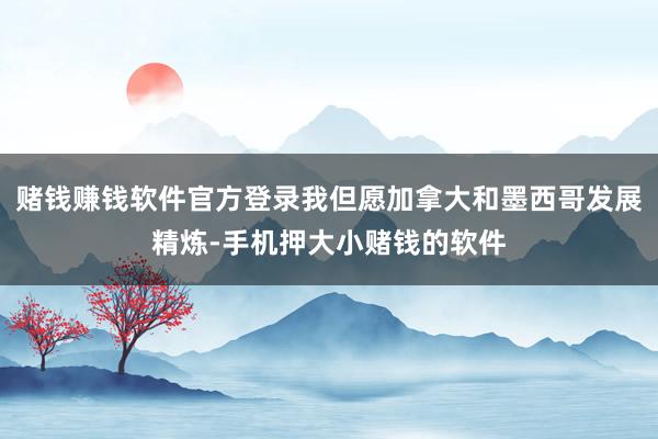 赌钱赚钱软件官方登录我但愿加拿大和墨西哥发展精炼-手机押大小赌钱的软件