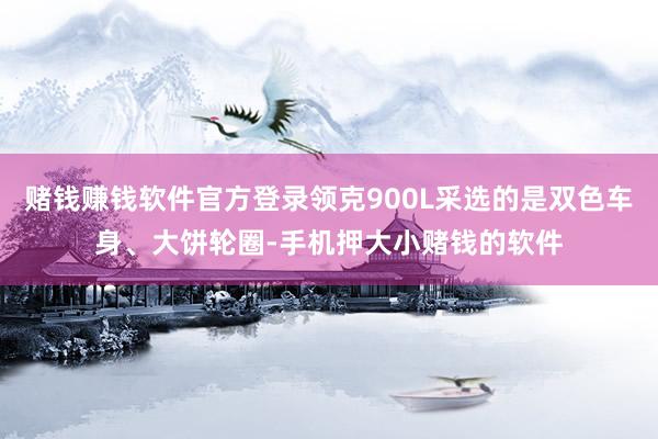 赌钱赚钱软件官方登录领克900L采选的是双色车身、大饼轮圈-手机押大小赌钱的软件