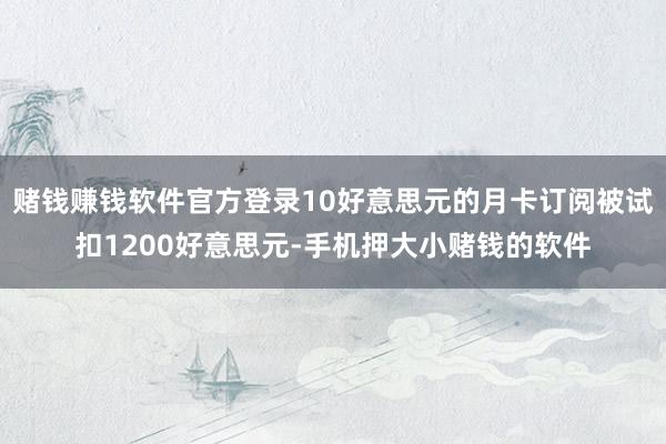 赌钱赚钱软件官方登录10好意思元的月卡订阅被试扣1200好意思元-手机押大小赌钱的软件