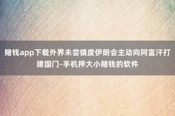 赌钱app下载外界未尝猜度伊朗会主动向阿富汗打建国门-手机押大小赌钱的软件