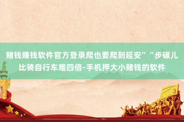 赌钱赚钱软件官方登录爬也要爬到延安”“步碾儿比骑自行车难四倍-手机押大小赌钱的软件