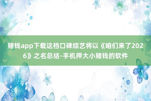 赌钱app下载这档口碑综艺将以《咱们来了2026》之名总结-手机押大小赌钱的软件