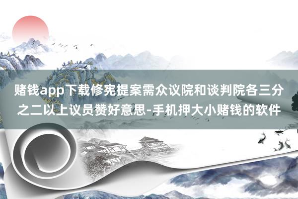 赌钱app下载修宪提案需众议院和谈判院各三分之二以上议员赞好意思-手机押大小赌钱的软件