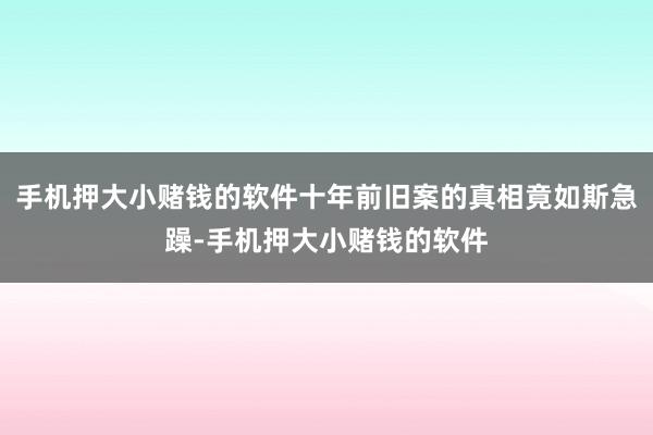 手机押大小赌钱的软件十年前旧案的真相竟如斯急躁-手机押大小赌钱的软件