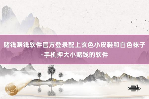 赌钱赚钱软件官方登录配上玄色小皮鞋和白色袜子-手机押大小赌钱的软件